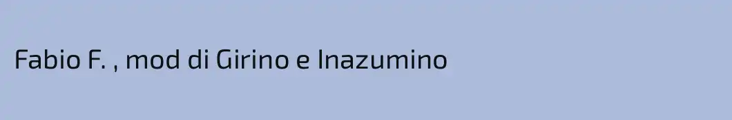 Fabio F. , mod di Girino e Inazumino